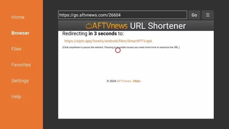 This image shows a redirection screen within the Downloader app on a Fire TV or Firestick device. Description: At the top, there’s a URL entered: https://go.aftvnews.com/26604, which is a shortened link created using the AFTVnews URL Shortener service. The screen displays a message saying "Redirecting in 3 seconds to:" followed by the actual destination URL: https://siptv.app/howto/android/files/SmartIPTV.apk This indicates the app is about to redirect the user to the Smart IPTV APK download. The orange sidebar on the left shows navigation options: Home, Browser, Files, Favorites, Settings, and Help. There's also a note that says users can click to pause the redirect if they need more time.